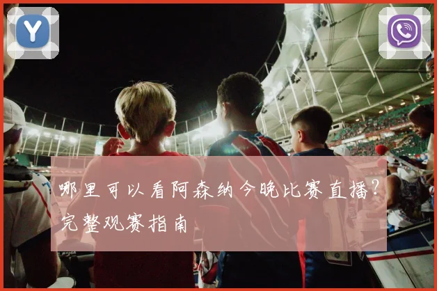 哪里可以看阿森纳今晚比赛直播？完整观赛指南