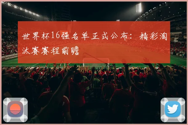 世界杯16强名单正式公布：精彩淘汰赛赛程前瞻