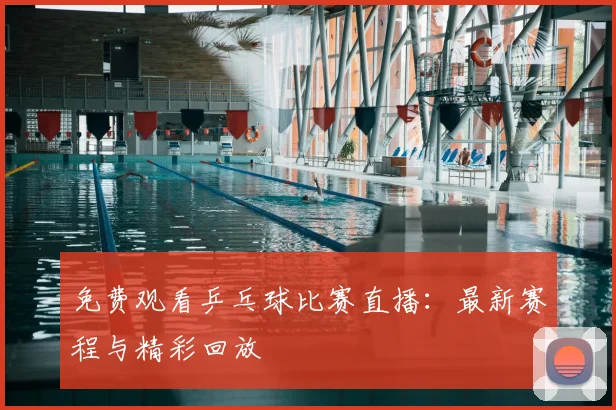 免费观看乒乓球比赛直播：最新赛程与精彩回放