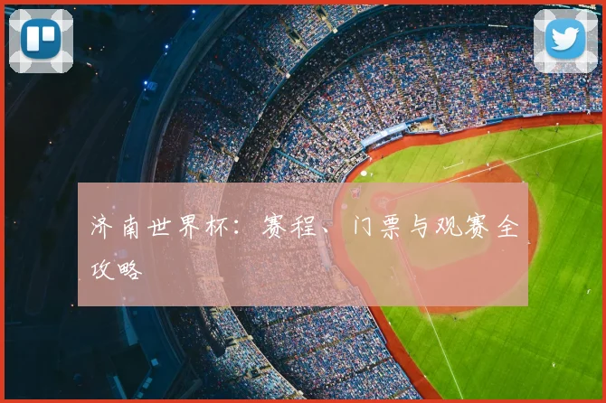 济南世界杯：赛程、门票与观赛全攻略