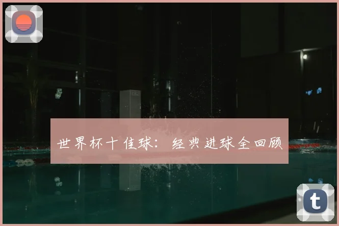 世界杯十佳球：经典进球全回顾