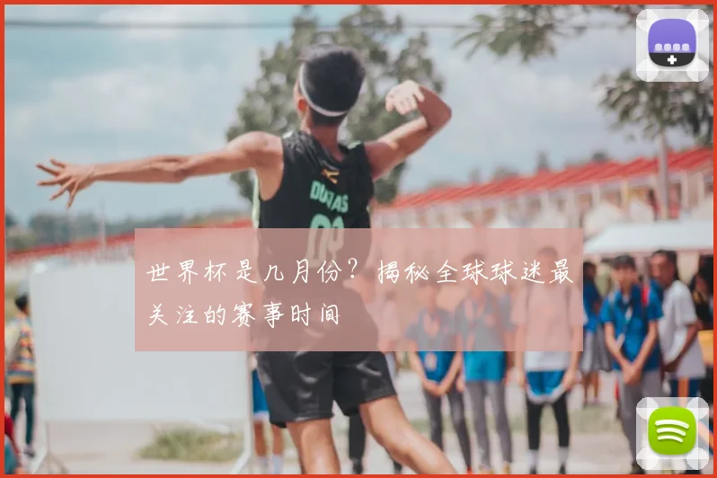 世界杯是几月份？揭秘全球球迷最关注的赛事时间