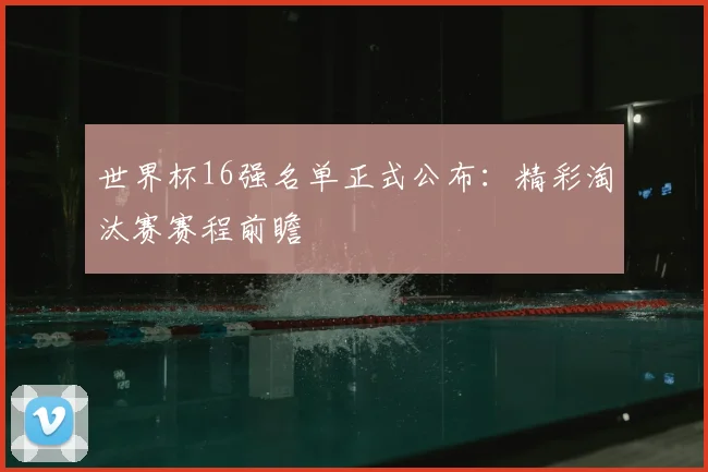 世界杯16强名单正式公布：精彩淘汰赛赛程前瞻