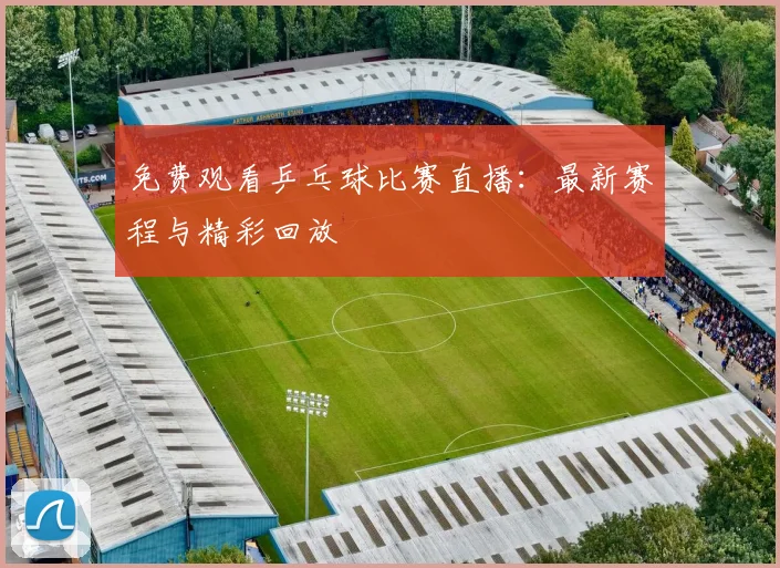 免费观看乒乓球比赛直播：最新赛程与精彩回放