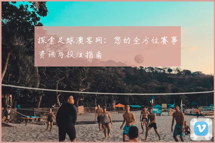 探索足球澳客网：您的全方位赛事资讯与投注指南