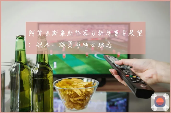 阿贾克斯最新阵容分析与赛季展望：战术、球员与转会动态