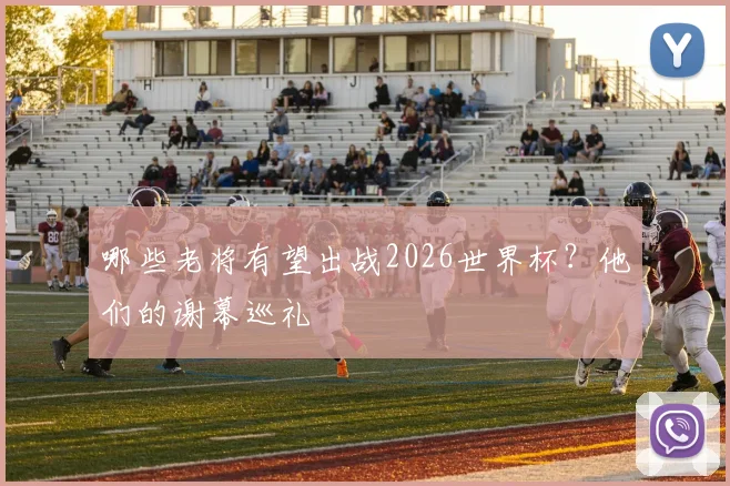 哪些老将有望出战2026世界杯？他们的谢幕巡礼