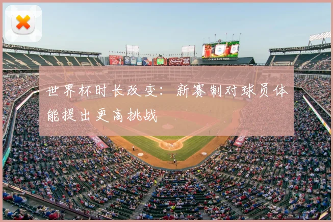世界杯时长改变：新赛制对球员体能提出更高挑战