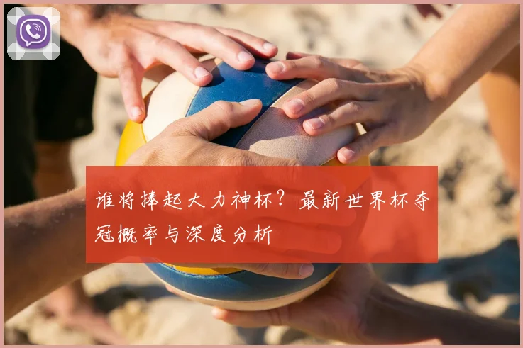谁将捧起大力神杯？最新世界杯夺冠概率与深度分析