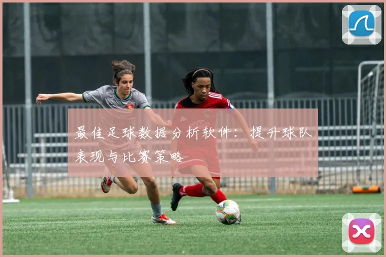 最佳足球数据分析软件：提升球队表现与比赛策略